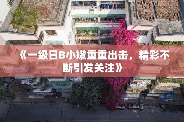 《一级日B小嫩重重出击，精彩不断引发关注》