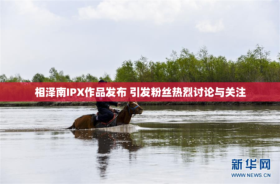 相泽南IPX作品发布 引发粉丝热烈讨论与关注