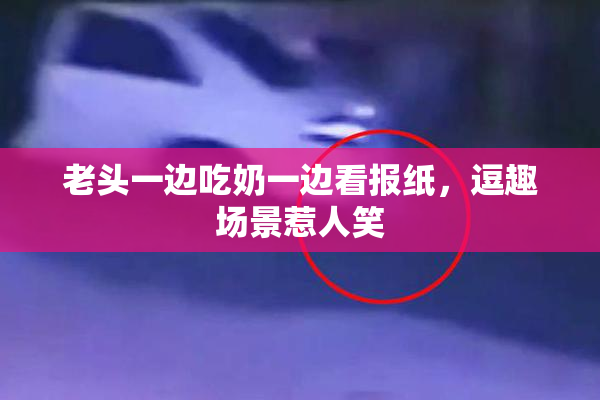 老头一边吃奶一边看报纸，逗趣场景惹人笑