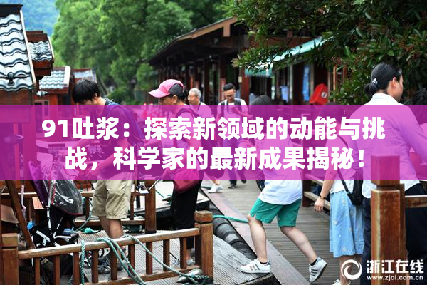 91吐浆：探索新领域的动能与挑战，科学家的最新成果揭秘！