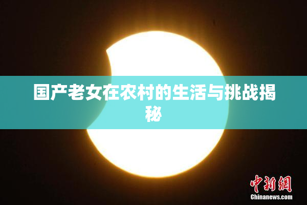 国产老女在农村的生活与挑战揭秘