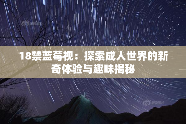 18禁蓝莓视：探索成人世界的新奇体验与趣味揭秘