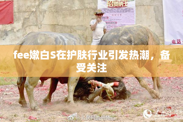 fee嫩白S在护肤行业引发热潮，备受关注