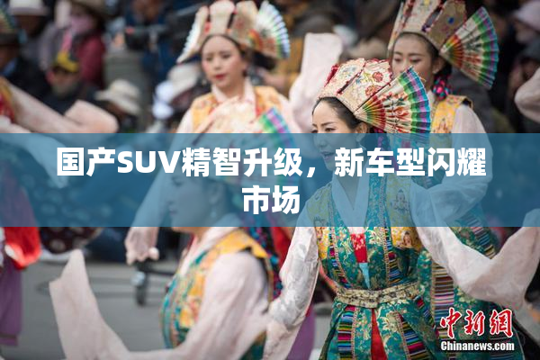 国产SUV精智升级，新车型闪耀市场