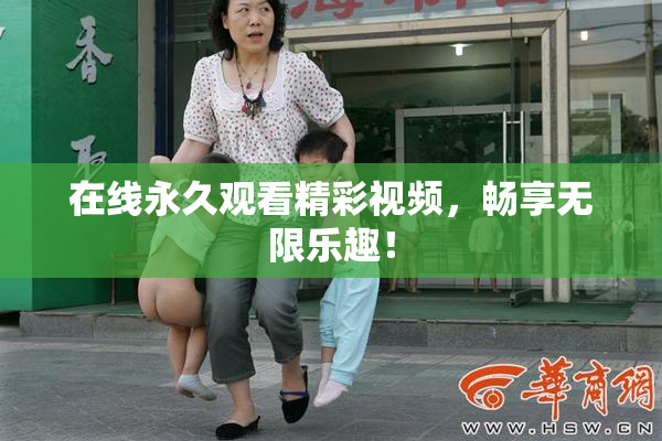 在线永久观看精彩视频，畅享无限乐趣！