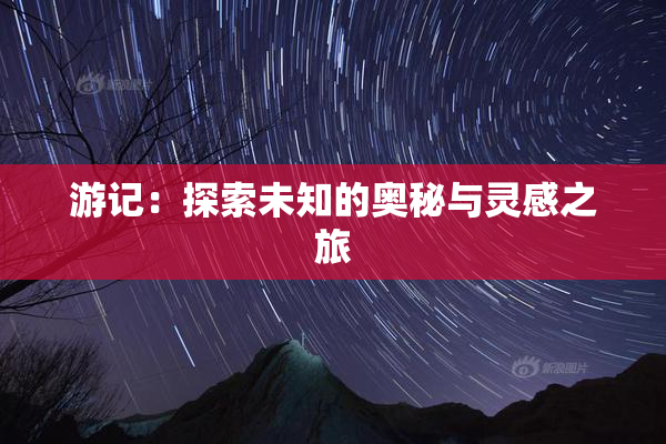 游记：探索未知的奥秘与灵感之旅