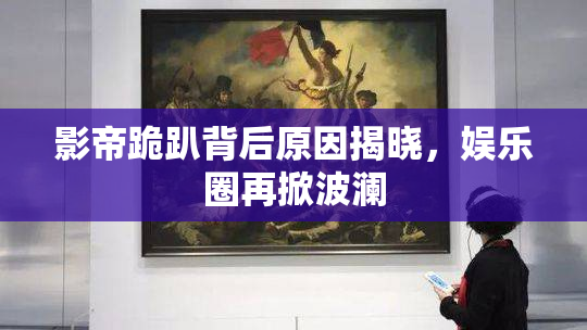 影帝跪趴背后原因揭晓，娱乐圈再掀波澜
