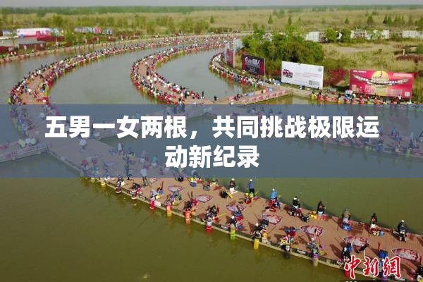 五男一女两根，共同挑战极限运动新纪录