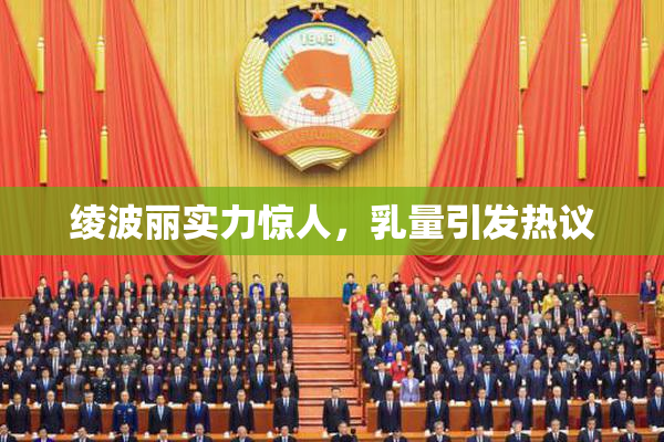 绫波丽实力惊人，乳量引发热议