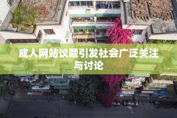 成人网站议题引发社会广泛关注与讨论