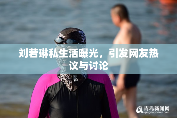 刘若琳私生活曝光，引发网友热议与讨论