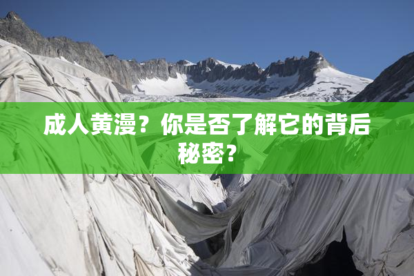 成人黄漫？你是否了解它的背后秘密？