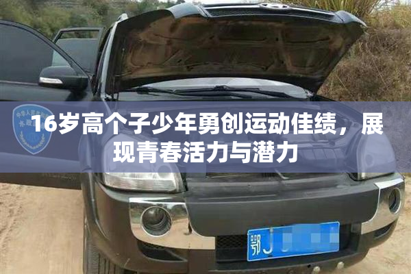 16岁高个子少年勇创运动佳绩，展现青春活力与潜力