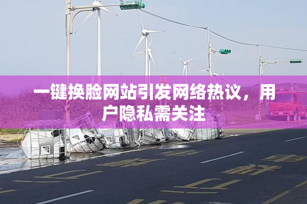 一键换脸网站引发网络热议，用户隐私需关注