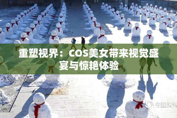 重塑视界：COS美女带来视觉盛宴与惊艳体验
