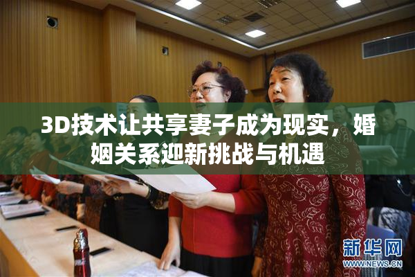3D技术让共享妻子成为现实，婚姻关系迎新挑战与机遇