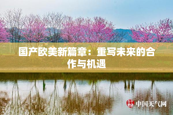 国产欧美新篇章：重写未来的合作与机遇