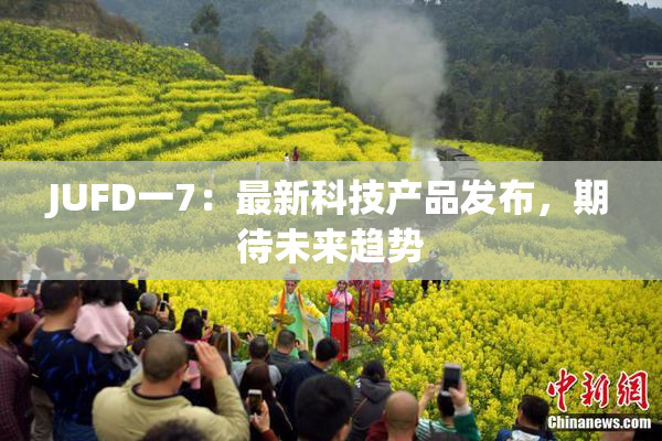 JUFD一7：最新科技产品发布，期待未来趋势