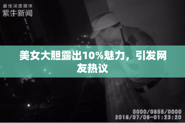 美女大胆露出10%魅力，引发网友热议
