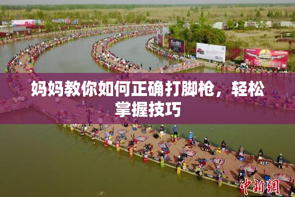 妈妈教你如何正确打脚枪，轻松掌握技巧