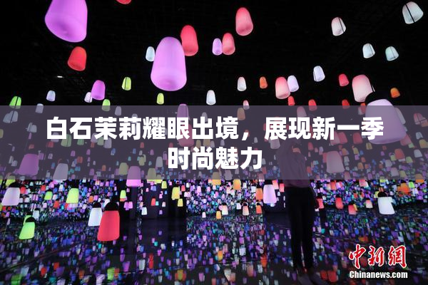 白石茉莉耀眼出境，展现新一季时尚魅力
