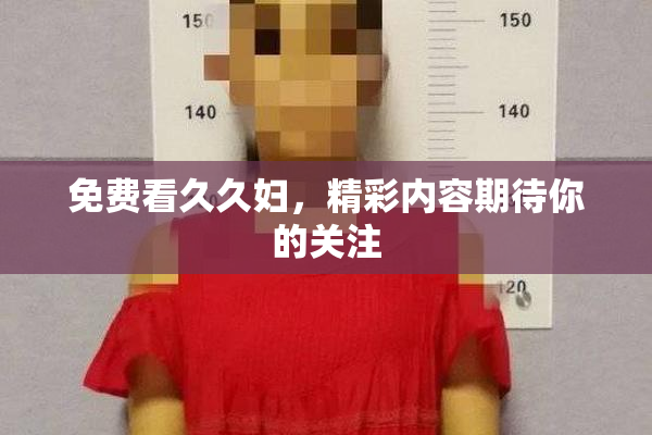 免费看久久妇，精彩内容期待你的关注