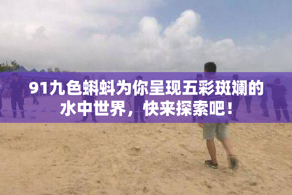 91九色蝌蚪为你呈现五彩斑斓的水中世界，快来探索吧！