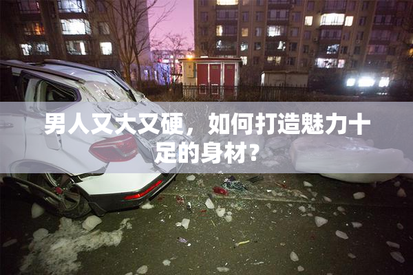 男人又大又硬，如何打造魅力十足的身材？