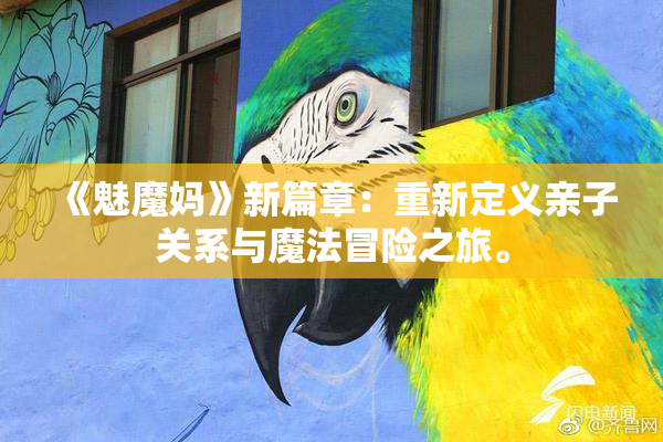 《魅魔妈》新篇章：重新定义亲子关系与魔法冒险之旅。