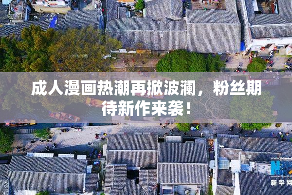 成人漫画热潮再掀波澜，粉丝期待新作来袭！