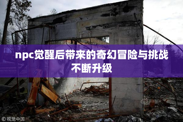 npc觉醒后带来的奇幻冒险与挑战不断升级