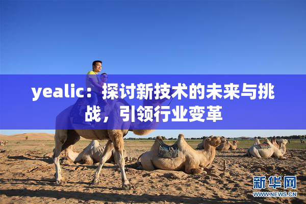 yealic：探讨新技术的未来与挑战，引领行业变革
