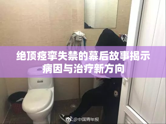 绝顶痉挛失禁的幕后故事揭示病因与治疗新方向