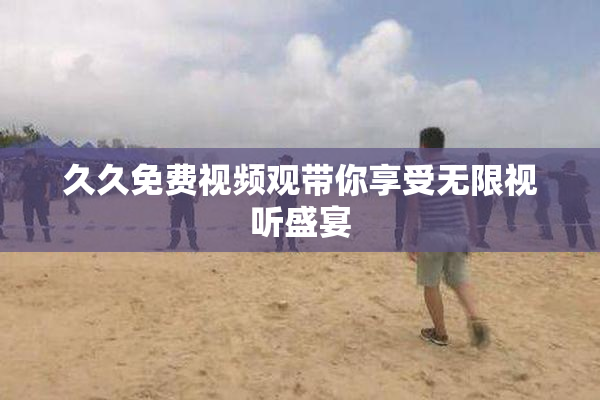 久久免费视频观带你享受无限视听盛宴
