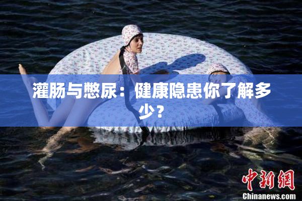 灌肠与憋尿：健康隐患你了解多少？