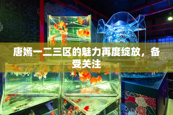 唐嫣一二三区的魅力再度绽放，备受关注