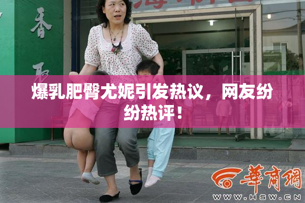 爆乳肥臀尤妮引发热议，网友纷纷热评！