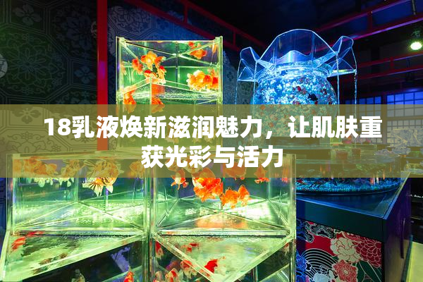 18乳液焕新滋润魅力，让肌肤重获光彩与活力