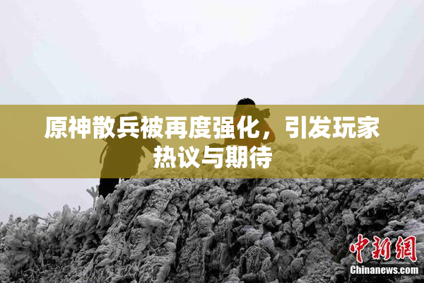 原神散兵被再度强化，引发玩家热议与期待
