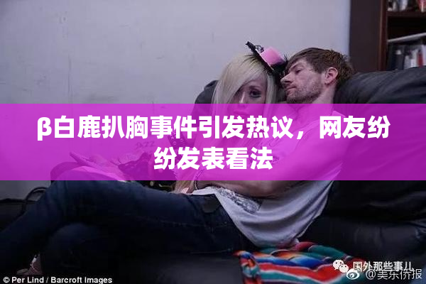 β白鹿扒胸事件引发热议，网友纷纷发表看法