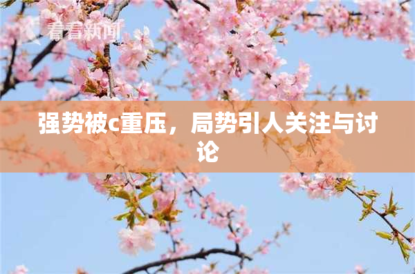 强势被c重压，局势引人关注与讨论