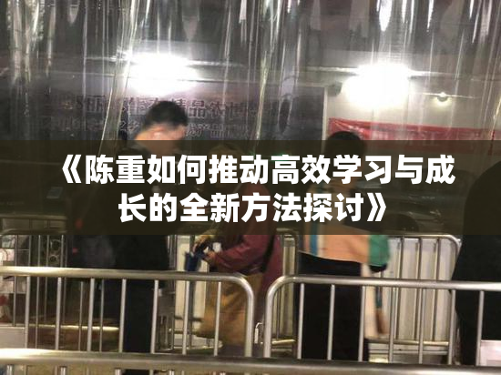 《陈重如何推动高效学习与成长的全新方法探讨》
