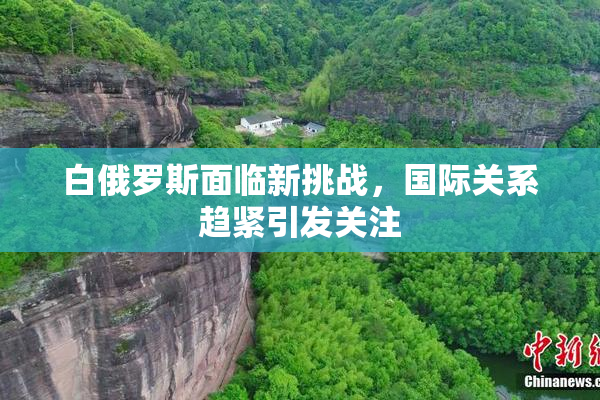 白俄罗斯面临新挑战，国际关系趋紧引发关注