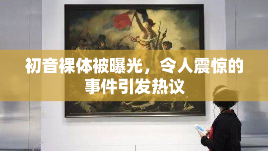 初音裸体被曝光，令人震惊的事件引发热议