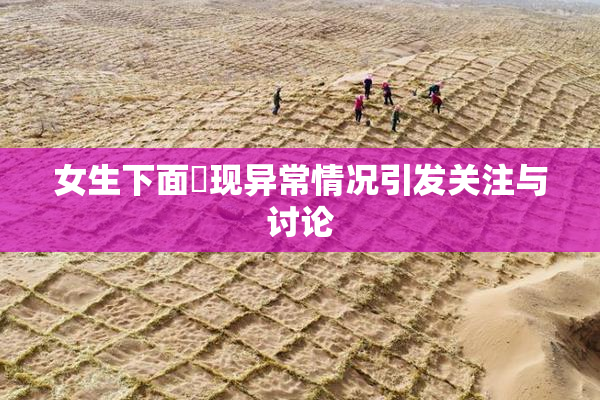女生下面岀现异常情况引发关注与讨论