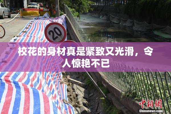 校花的身材真是紧致又光滑，令人惊艳不已
