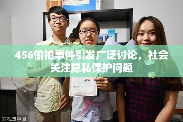 456偷拍事件引发广泛讨论，社会关注隐私保护问题