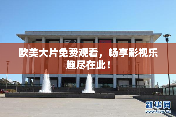 欧美大片免费观看，畅享影视乐趣尽在此！
