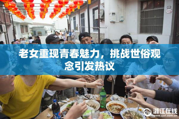 老女重现青春魅力，挑战世俗观念引发热议