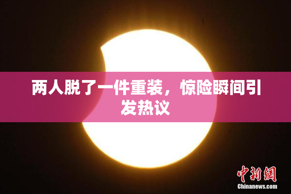两人脱了一件重装，惊险瞬间引发热议